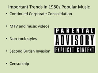 Important Trends in 1980s Popular Music
• Continued Corporate Consolidation
• MTV and music videos
• Non-rock styles
• Second British Invasion
• Censorship
 