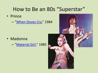 How to Be an 80s “Superstar”
• Prince
– “When Doves Cry,” 1984
• Madonna
– “Material Girl,” 1985
 