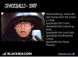 Merchandising, where the
real money from the movie
is made.
Spaceballs the T-shirt,
Spaceballs-the Colouring-
book,
Spaceballs the Lunch box,
Spaceballs-the Breakfast
Cereal,
Spaceballs-the Flame
Thrower
-
 