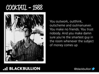 You outwork, outthink,
outscheme and outmanuever.
You make no friends. You trust
nobody. And you make damn
sure you’re the smartest guy in
the room whenever the subject
of money comes up
-
 