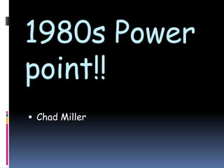 1980s Power point!! Chad Miller 