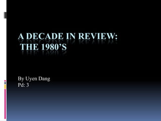 A Decade In Review: the 1980’s By Uyen Dang  Pd: 3 