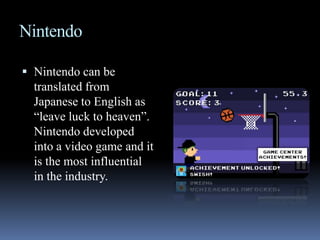 NintendoNintendo can be translated from Japanese to English as “leave luck to heaven”. Nintendo developed into a video game and it is the most influential in the industry. 