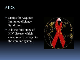 AIDSStands for Acquired Immunodeficiency Syndrome.It is the final stage of HIV disease, which cause severe damage to the immune system.