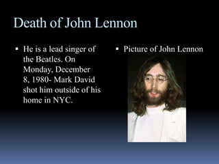 Death of John LennonHe is a lead singer of the Beatles. On Monday, December 8, 1980- Mark David shot him outside of his home in NYC.Picture of John Lennon