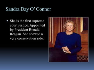 Sandra Day O’ ConnorShe is the first supreme court justice. Appointed by President Ronald Reagan. She showed a very conservation side.