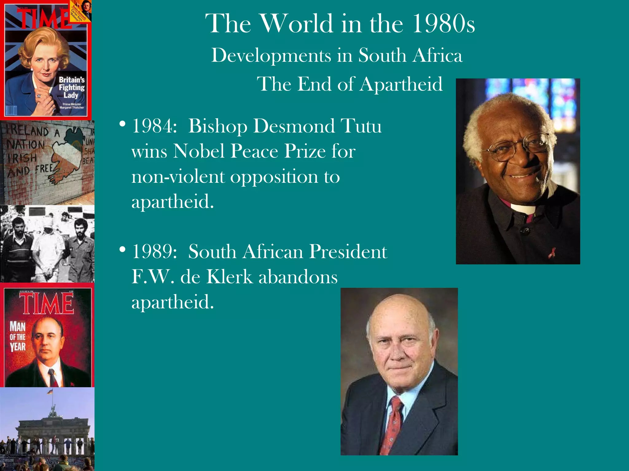 Developments in South Africa The End of Apartheid 1984:  Bishop Desmond Tutu wins Nobel Peace Prize for  non-violent opposition to  apartheid. 1989:  South African President F.W. de Klerk abandons  apartheid. 