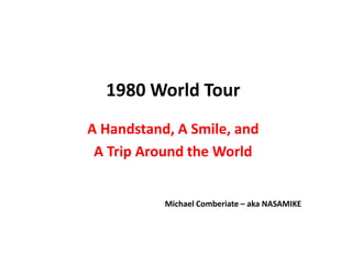 1980 World Tour
A Handstand, A Smile, and
A Trip Around the World
Michael Comberiate – aka NASAMIKE
 