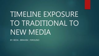 TIMELINE EXPOSURE
TO TRADITIONAL TO
NEW MEDIA
BY: BEDA , IBRAHIM , FEROLINO
 