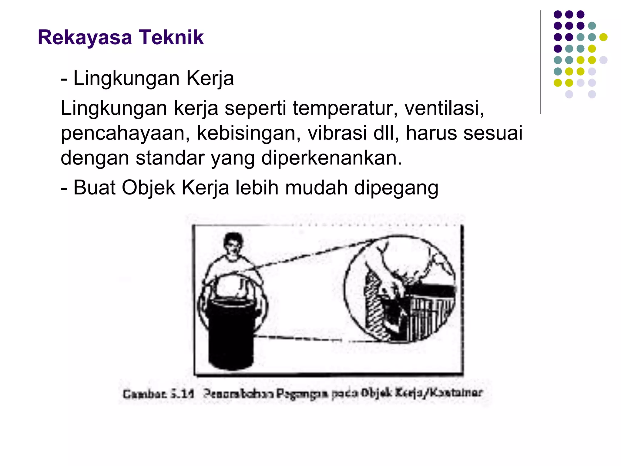 Rekayasa Teknik
- Lingkungan Kerja
Lingkungan kerja seperti temperatur, ventilasi,
pencahayaan, kebisingan, vibrasi dll, harus sesuai
dengan standar yang diperkenankan.
- Buat Objek Kerja lebih mudah dipegang
 