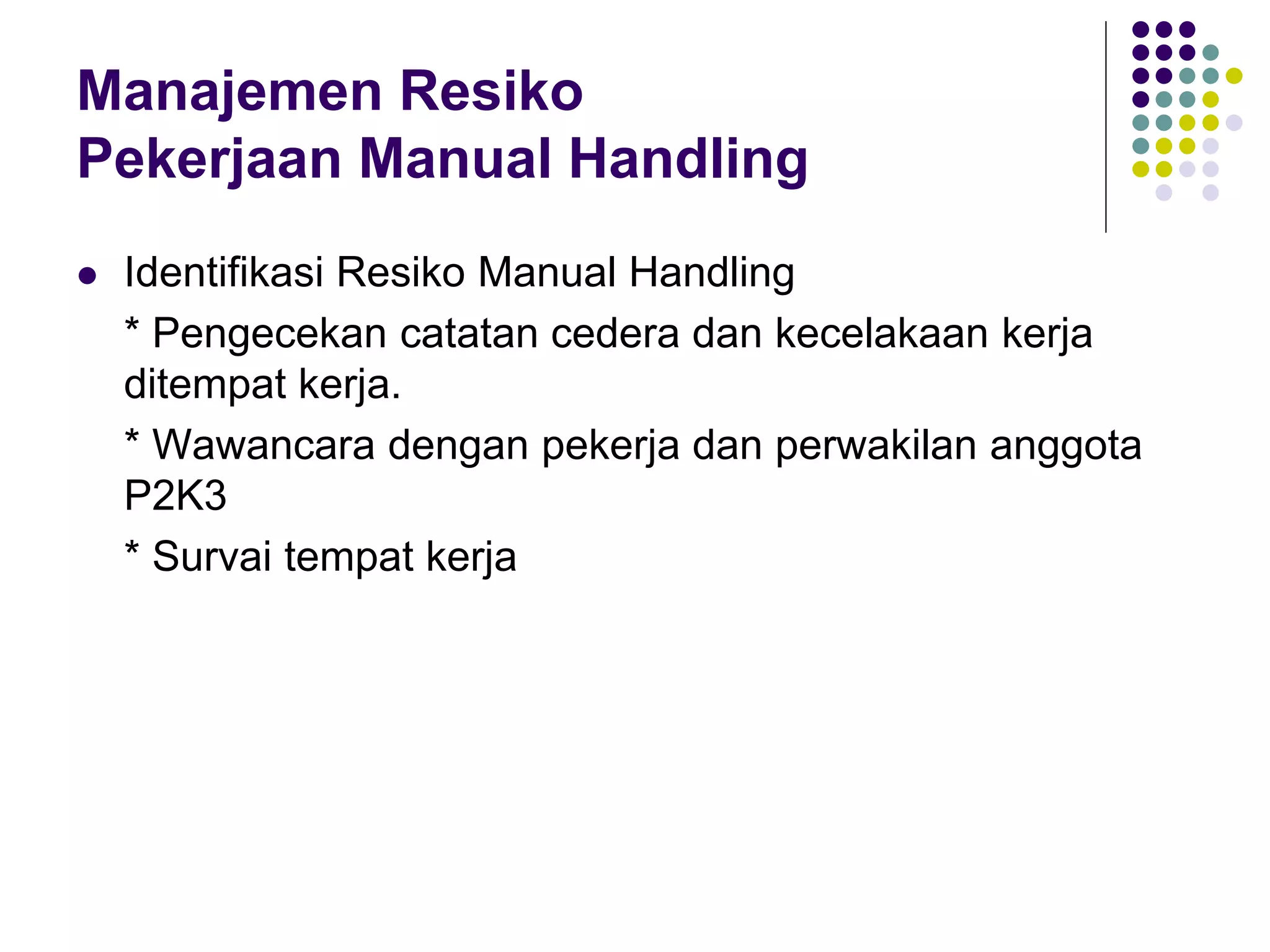 Manajemen Resiko
Pekerjaan Manual Handling
 Identifikasi Resiko Manual Handling
* Pengecekan catatan cedera dan kecelakaan kerja
ditempat kerja.
* Wawancara dengan pekerja dan perwakilan anggota
P2K3
* Survai tempat kerja
 