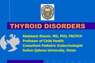 THYROID DISORDERS
Abdelaziz Elamin. MD, PhD, FRCPCH
Professor of Child Health
Consultant Pediatric Endocrinologist
Sultan Qaboos University, Oman
 