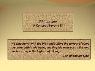 Sthitaprajna
A Concept Beyond EI
He who burns with the bliss and suffers the sorrow of every
creature within his heart, making his own each bliss and
each sorrow, is the highest of all yogis.
— The Bhagavad Gita
 