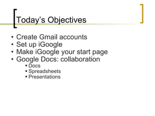 Today’s Objectives Create Gmail accounts Set up iGoogle Make iGoogle your start page Google Docs: collaboration Docs Spreadsheets Presentations 