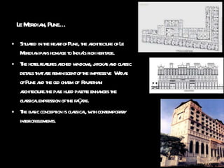 Le Meridian, Pune… Situated in the heart of Pune, the architecture of Le Meridian pays homage to India’s rich heritage. The hotel features arched windows, jhrokas and classic details that are reminiscent of the impressive  Wadas of Pune and the old charm of  Rajasthani architecture.the pale hued palette enhances the classical expression of the façade. The basic conception is classical, with contemporary interior elements.  