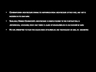 Contemporary architecture draws its inspiration from architecture of the past, and yet is modern in its own way.  Similarly, Hafeez Contractor’s architecture is deeply rooted to the past but still is aspirational, visionary, risky and there is a use of new materials in an innovative way. He has attempted to push the boundaries of materials and technology as well as  geometry. 