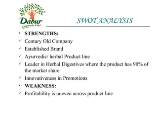 SWOT ANALYSIS STRENGTHS: Century Old Company Established Brand Ayurvedic/ herbal Product line Leader in Herbal Digestives where the product has 90% of the market share Innovativeness in Promotions WEAKNESS: Profitability is uneven across product line 