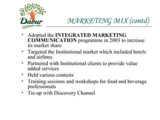 MARKETING MIX (contd) Adopted the  INTEGRATED MARKETING COMMUNICATION  programme in 2003 to increase its market share Targeted the Institutional market which included hotels and airlines Partnered with Institutional clients to provide value added services Held various contests  Training sessions and workshops for food and beverage professionals Tie-up with Discovery Channel 