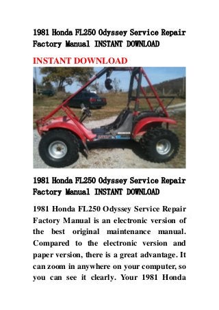 1981 Honda FL250 Odyssey Service Repair
Factory Manual INSTANT DOWNLOAD
INSTANT DOWNLOAD
1981 Honda FL250 Odyssey Service Repair
Factory Manual INSTANT DOWNLOAD
1981 Honda FL250 Odyssey Service Repair
Factory Manual is an electronic version of
the best original maintenance manual.
Compared to the electronic version and
paper version, there is a great advantage. It
can zoom in anywhere on your computer, so
you can see it clearly. Your 1981 Honda
 