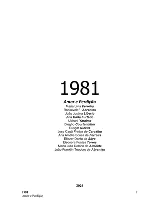 1981
Amor e Perdição
1
1981
Amor e Perdição
Maria Lívia Ferreira
Roosevelt F. Abrantes
João Justina Liberto
Ana Carla Furt...