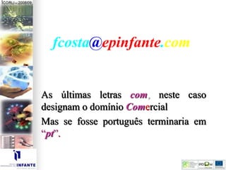 As últimas letras com, neste caso
designam o domínio Comercial
Mas se fosse português terminaria em
“pt”.
fcosta@epinfante.com
 
