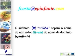 fcosta@epinfante.com
O símbolo @ “arrôba” separa o nome
do utilizador (fcosta) do nome de domínio
(epinfante)
 