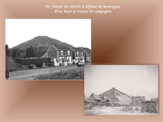Et j'avais les terrils à défaut de montagne.
D'en haut je voyais la campagne.
 