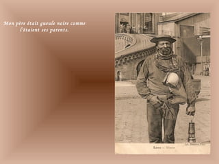 Mon père était gueule noire comme
l'étaient ses parents.
 