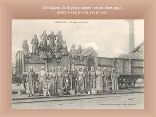 Ils étaient de la fosse comme on est d'un pays.
Grâce à eux je sais qui je suis.
 