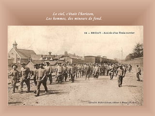 Le ciel, c'était l'horizon,
Les hommes, des mineurs de fond.
 