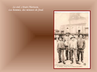 Le ciel, c'était l'horizon,
Les hommes, des mineurs de fond.
 