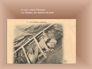 Le ciel, c'était l'horizon,
Les hommes, des mineurs de fond.
 