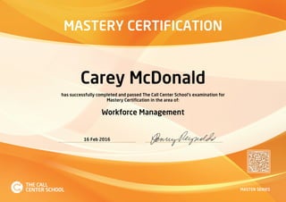 MASTERY CERTIFICATION
MASTER SERIES
Carey McDonald
has successfully completed and passed The Call Center School's examination for
Mastery Certification in the area of:
Workforce Management
16 Feb 2016
 