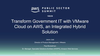 © 2018, Amazon Web Services, Inc. or its affiliates. All rights reserved.
Jason Joel
Director of Product Management, VMware
Paul Bockelman
Sr. Manager, Specialist Solutions Architect (WWPS), Amazon Web Services
198239
Transform Government IT with VMware
Cloud on AWS, an Integrated Hybrid
Solution
 