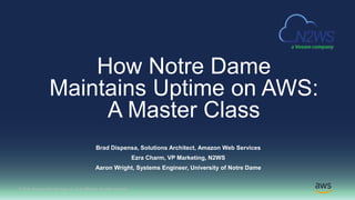 © 2018, Amazon Web Services, Inc. or its Affiliates. All rights reserved.
Brad Dispensa, Solutions Architect, Amazon Web Services
Ezra Charm, VP Marketing, N2WS
Aaron Wright, Systems Engineer, University of Notre Dame
How Notre Dame
Maintains Uptime on AWS:
A Master Class
 