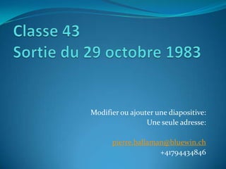 Modifier ou ajouter une diapositive:
                 Une seule adresse:

      pierre.ballaman@bluewin.ch
                    +41794434846
 