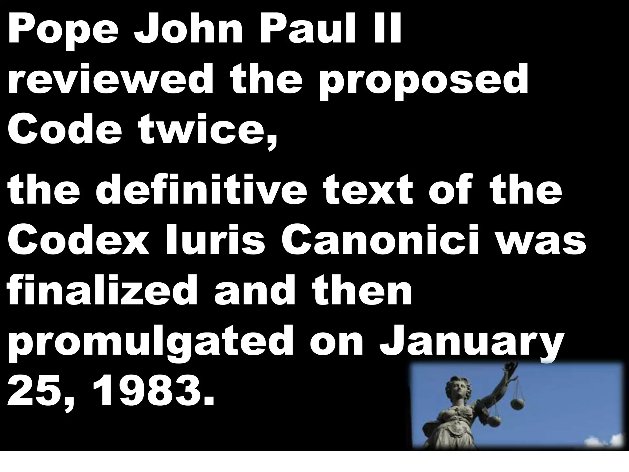 Pope John Paul II
reviewed the proposed
Code twice,
the definitive text of the
Codex Iuris Canonici was
finalized and then
promulgated on January
25, 1983.
 