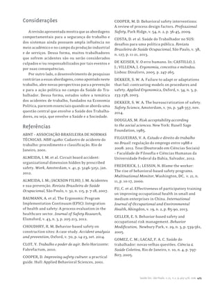 Saúde Soc. São Paulo, v.25, n.2, p.463-478, 2016 475
Considerações
Arevisãoapresentadamostraqueasabordagens
comportamentais para a segurança do trabalho e
dos sistemas ainda possuem ampla influência no
meio acadêmico e no campo da produção industrial
e de serviços. Dessa forma, muitos trabalhadores
que sofrem acidentes são ou serão considerados
culpados e/ou responsabilizados por tais eventos e
por suas consequências.
Por outro lado, o desenvolvimento de pesquisas
contráriasaessasabordagens,comoapontadoneste
trabalho, abre novas perspectivas para a prevenção
e para a ação política no campo da Saúde do Tra-
balhador. Dessa forma, estudos sobre a temática
dos acidentes de trabalho, fundados na Economia
Política,parecemessenciaisquandoseabordauma
questão central que envolve a Saúde dos Trabalha-
dores, ou seja, que envolve a Saúde e a Sociedade.
Referências
ABNT – ASSOCIAÇÃO BRASILEIRA DE NORMAS
TÉCNICAS. NBR 14280: Cadastro de acidente do
trabalho: procedimento e classificação. Rio de
Janeiro, 2001.
ALMEIDA, I. M. et al. Circuit board accident:
organizational dimension hidden by prescribed
safety. Work, Amsterdam, v. 41, p. 3246-3251, jan.
2012.
ALMEIDA, I. M.; JACKSON FILHO, J. M. Acidentes
e sua prevenção. Revista Brasileira de Saúde
Ocupacional, São Paulo, v. 32, n. 115, p. 7-18, 2007.
BAUMANN, A. et al. The Ergonomic Program
Implementation Continuum (EPIC): Integration
of health and safety: A process evaluation in the
healthcare sector. Journal of Safety Research,
Elsmsford, v. 43, n. 3, p. 205-213, 2012.
CHOUDHRY, R. M. Behavior-based safety on
construction sites: A case study. Accident analysis
and prevention, Oxford, v. 70, p. 14-23, set. 2014.
CLOT, Y. Trabalho e poder de agir. Belo Horizonte:
Fabrefactum, 2010.
COOPER, D. Improving safety culture: a practical
guide. Hull: Applied Behavioral Sciences, 2001.
COOPER, M. D. Behavioral safety interventions:
A review of process design factors. Professional
Safety, Park Ridge, v. 54, n. 2, p. 36-45, 2009.
COSTA, D. et al. Saúde do Trabalhador no SUS:
desafios para uma política pública. Revista
Brasileira de Saúde Ocupacional, São Paulo, v. 38,
n. 127, p. 11-21, 2013.
DE KEISER, V. O erro humano. In: CASTILLO, J.
J.; VILLENA, J. Ergonomia, conceitos e métodos.
Lisboa: Dinalivro, 2005. p. 247-265.
DEKKER, S. W. A. Failure to adapt or adaptations
that fail: contrasting models on procedures and
safety. Applied Ergonomics, Oxford, v. 34, n. 3, p.
233-238, 2003.
DEKKER, S. W. A. The bureaucratization of safety.
Safety Science, Amsterdam, v. 70, p. 348-357, nov.
2014.
DOUGLAS, M. Risk acceptability according
to the social sciences. New York: Rusell Sage
Foundation, 1985.
FILGUEIRAS, V. A. Estado e direito do trabalho
no Brasil: regulação do emprego entre 1988 e
2008. 2012. Tese (Doutorado em Ciências Sociais)
– Faculdade de Filosofia e Ciências Humanas da
Universidade Federal da Bahia, Salvador, 2012.
FREDERICK, J.; LESSIN, N. Blame the worker:
The rise of behavioral-based safety programs.
Multinational Monitor, Washington, DC, v. 21, n.
11, p. 10-17, 2000.
FU, C. et al. Effectiveness of participatory training
on improving occupational health in small and
medium enterprises in China. International
Journal of Occupational and Environmental
Health, Abingdon, v. 19, n. 2, p. 85-90, 2013.
GELLER, E. S. Behavior-based safety and
occupational risk management. Behavior
Modification, Newbury Park, v. 29, n. 3, p. 539-561,
2005.
GOMEZ, C. M.; LACAZ, F. A. C. Saúde do
trabalhador: novas-velhas questões. Ciência &
Saúde Coletiva, Rio de Janeiro, v. 10, n. 4, p. 797-
807, 2005.
 