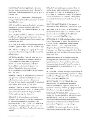 476 Saúde Soc. São Paulo, v.25, n.2, p.463-478, 2016
GREENAWALT, J. et al. Applying the Neuman
Stressor Model for workplace safety. Journal of
Healthcare Risk Management, Chicago, v. 30, n. 3,
p. 16-22, 2011.
GUÉRIN, F. et al. Compreender o trabalho para
transformá-lo: a prática da ergonomia. São Paulo:
Edgar Blucher, 2001.
GUO, H. et al. Using game technologies to improve
the safety of construction plant operations.
Accident Analysis and Prevention, Oxford, v. 48, p.
204-213, set. 2012.
HASLE P.; ZWETSLOOT G. Editorial: Occupational
health and safety management systems: Issues
and challenges. Safety Science, Amsterdam, v. 49,
p. 961-963, jan. 2011.
HEINRICH, H. W. Industrial accident prevention: a
scientific approach. New York: McGraw-Hill, 1931.
HOLLNAGEL, E. Safety-I and Safety-II: The past
and future of safety management. Farnham, UK:
Ashgate, 2014.
HOPKINS, A. Working Paper 36: What are we to
make of safety behavior programs? Canberra:
National Research Centre for Occupational
Health and Safety Regulation, Australian
National University, 2005. Disponível em:
<https://digitalcollections.anu.edu.au/
bitstream/1885/43176/2/hopkins36.pdf>. Acesso
em: 2 dez. 2014.
JACKSON FILHO, J. M. A determinação/produção
dos agravos à saúde dos trabalhadores e seu
enfrentamento: uma questão estritamente
técnica? Revista Brasileira de Saúde Ocupacional,
São Paulo, v. 37, n. 126, p. 193-194, 2012.
JACKSON FILHO, J. M. Saúde, trabalho e direito:
uma trajetória crítica e a crítica de uma trajetória.
Revista Brasileira de Saúde Ocupacional, São
Paulo, v. 38, n. 127, p. 162-164, 2013.
LIMA, F. P. A. A formação em ergonomia:
reflexões sobre algumas experiências de ensino
da metodologia de análise ergonômica do
trabalho. In: KIEFER, C.; FAGA, I.; SAMPAIO, M.
R. Trabalho, educação, saúde: um mosaico em
múltiplos tons. São Paulo: Fundacentro, 2001. p.
113-148.
LIMA, F. P. A. et al. Compreendendo o absurdo:
análise de um acidente fatal em transportador
de minério. In LIMA, F. P. A.; RABELO, L. B. C.;
CASTRO, G. L. Conectando saberes, dispositivos
sociais de prevenção de acidentes e doenças no
trabalho. Belo Horizonte: Fabrefactum, 2016. p.
83-109.
LLORY, M.; MONTMAYEUL, R. O acidente e a
organização. Belo Horizonte: Fabrefactum, 2014.
MACHADO, J. M. H.; GOMEZ, C. M. Acidentes
de trabalho: uma expressão da violência social.
Cadernos de Saúde Pública [online], Rio de
Janeiro, v. 10, n. 1, p. S74-S87, 1994.
MARSHALL, G. C.; SIM, A. Behavior-based safety:
Part of the problem or part of the solution? In:
CANADIAN INTERNATIONAL PETROLEUM
CONFERENCE, 5., 2004, Calgary, Canada.
Program… Calgary: Petroleum Society, 2004.
Disponível em: <http://www.therisktoolboxshop.
com/LiteratureRetrieve.aspx?ID=50001>. Acesso
em: 02 dez. 2014.
MARTINS JUNIOR, M. et al. Overcoming the
blame game to learn from major accidents: A
systemic analysis of an Anhydrous Ammonia
leakage accident. Journal of Loss Prevention in
the Process Industries, Guildford, v. 25, p. 33-39,
jan. 2012
MCQUISTON, T. H. et al. Triangle of prevention: A
union’s experience promoting a systems-of-safety
health and safety program. New Solutions, Lowell,
USA, v. 22, n. 3, p. 343-363, 2012.
MITROPOULOS, P. T.; CUPIDO, G. The role
of production and teamwork practices in
construction safety: A cognitive model and an
empirical case study. Journal of Safety Research,
Elmsford, v. 40, n. 4, p. 265-275, 2009.
NICHOLS, T.; TUCKER, E. OHS management in
the UK and Ontario, Canada: A political economy
perspective. In: FRICK K. et al. Systematic
occupational health and safety management:
perspectives on an international development.
Amsterdam: Pergamon, 2000. p. 285-310.
OLIVEIRA, F. A persistência da noção de ato
inseguro e a construção da culpa: os discursos
 