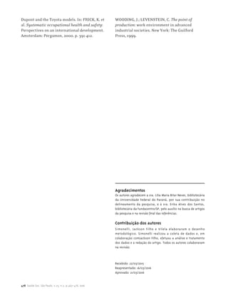 478 Saúde Soc. São Paulo, v.25, n.2, p.463-478, 2016
Dupont and the Toyota models. In: FRICK, K. et
al. Systematic occupational health and safety:
Perspectives on an international development.
Amsterdam: Pergamon, 2000. p. 391-412.
WOODING, J.; LEVENSTEIN, C. The point of
production: work environment in advanced
industrial societies. New York: The Guilford
Press, 1999.
Agradecimentos
Os autores agradecem a sra. Lilia Maria Bitar Neves, bibliotecária
da Universidade Federal do Paraná, por sua contribuição no
delineamento da pesquisa, e à sra. Erika Alves dos Santos,
bibliotecária da Fundacentro/SP, pelo auxílio na busca de artigos
da pesquisa e na revisão final das referências.
Contribuição dos autores
Simonelli, Jackson Filho e Vilela elaboraram o desenho
metodológico. Simonelli realizou a coleta de dados e, em
colaboração comJackson Filho, efetuou a análise e tratamento
dos dados e a redação do artigo. Todos os autores colaboraram
na revisão.
Recebido: 22/03/2015
Reapresentado: 16/03/2016
Aprovado: 21/03/2016
 