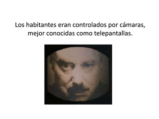 	Los habitantes eran controlados por cámaras, mejor conocidas como telepantallas.