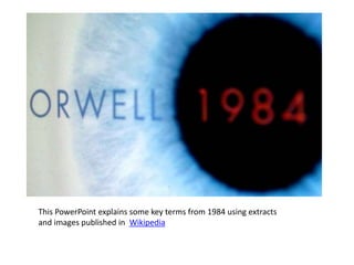 This PowerPoint explains some key terms from 1984 using extracts
and images published in Wikipedia
 