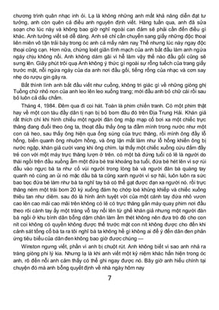 7
chương trình quân nhạc inh ỏi. Lạ là không những anh mất khả năng diễn đạt tư
tưởng, anh còn quên cả điều anh nguyên định viết. Hàng tuần qua, anh đã sửa
soạn cho lúc này và không bao giờ nghĩ ngoài can đảm sẽ phải cần đến điều gì
khác. Anh tưởng viết sẽ dễ dàng. Anh sẽ chỉ cần chuyển sang giấy những độc thoại
liên miên vô tận trải bày trong óc anh cả mấy năm naỵ Thế nhưng lúc này ngay độc
thoại cũng cạn. Hơn nữa, chứng loét giãn tĩnh mạch của anh bắt đầu làm anh ngứa
ngáy chịu không nổi. Anh không dám gãi vì hễ làm vậy thế nào đầu gối cũng sẽ
sưng lên. Giây phút trôi quạ Anh không ý thức gì ngoài sự rỗng tuếch của trang giấy
trước mặt, nỗi ngứa ngáy của da anh nơi đầu gối, tiếng rống của nhạc và cơn say
nhẹ do rượu gin gây ra.
Bất thình lình anh bắt đầu viết như cuồng, không tri giác gì về những giòng ghị
Tuồng chữ nhỏ non của anh leo lên leo xuống trang; mới đầu anh bỏ chữ cái rồi sau
bỏ luôn cả dấu chấm.
Tháng 4, 1984. Đêm qua đi coi hát. Toàn là phim chiến tranh. Có một phim thật
hay về một con tàu đầy dân tị nạn bị bỏ bom đâu đó trên Địa Trung Hải. Khán giả
rất thích chí khi hình chiếu một người đàn ông mập mạp cố bơi xa một chiếc trực
thăng đang đuổi theo ông ta, thoạt đầu thấy ông ta đầm mình trong nước như một
con cá heo, sau thấy ông hiện qua ống súng của trực thăng, rồi mình ông đầy lỗ
hổng, biển quanh ông nhuộm hồng, và ông lặn mất làm như lỗ hổng khiến ông bị
nước ngập, khán giả cười vang khi ông chìm. lại thấy một chiếc xuồng cứu đắm đầy
trẻ con với một máy trực thăng lượn ở trên. có một bà đứng tuổi có lẽ là người do
thái ngồi trên đầu xuồng ẵm một đứa bé trai khoảng ba tuổi, đứa bé hét lên vì sợ rúi
đầu vào ngực bà ta như cố vùi người trong lòng bà và người đàn bà quàng tay
quanh nó cùng an ủi nó mặc dầu bà ta cũng xanh người vì sợ hãi, luôn luôn ra sức
bao bọc đứa bé làm như bà ta nghĩ tay bà có thể gạt được đạn xa người nó. rồi trực
thăng ném một trái bom 20 ký xuống đám họ chớp loé khủng khiếp và chiếc xuồng
thiêu tan như diêm. sau đó là hình ảnh tuyệt vời của một cánh tay đứa nhỏ vươn
cao lên cao mãi cao mãi trên không có lẽ có trực thăng gắn máy quay phim nơi đầu
theo rõi cánh tay ấy một tràng vỗ tay nổi lên từ ghế khán giả nhưng một người đàn
bà ngồi ở khu bình dân bỗng dậm chân làm ầm thét không nên đưa trò đó cho con
nít coi không có quyền không được thế trước mặt con nít không được cho đến khi
cảnh sát tống cổ bà ta ra tôi nghĩ bà ta không hề gì không ai để ý đến dân đen phản
ứng tiêu biểu của dân đen không bao giờ đươc chúng —
Winston ngưng viết, phần vì anh bị chuột rút. Anh không biết vì sao anh nhả ra
tràng giòng phi lý kia. Nhưng lạ là khi anh viết một kỷ niệm khác hẳn hiện trong óc
anh, rõ đến nỗi anh cảm thấy có thể ghi ngay được nó. Bây giờ anh hiểu chính tại
chuyện đó mà anh bỗng quyết định về nhà ngày hôm nay
 