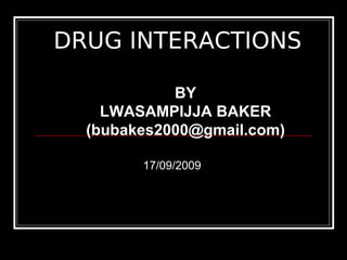 BY
LWASAMPIJJA BAKER
(bubakes2000@gmail.com)
DRUG INTERACTIONS
17/09/2009
 