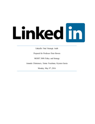 LinkedIn Final Strategic Audit
Prepared for Professor Peter Bowen
MGMT 3800: Policy and Strategy
Amanda Christensen, Emma Freedman, Krysten Garcia
Monday, May 9th, 2016
 