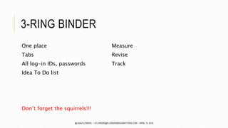 3-RING BINDER
One place
Tabs
All log-in IDs, passwords
Idea To Do list
Don’t forget the squirrels!!!
Measure
Revise
Track
@LISALFLOWERS ~ LFLOWERS@FLOWERSMEDIAMATTERS.COM ~ APRIL 13, 2016
 