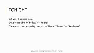 TONIGHT
Set your business goals
Determine who to “Follow” or “Friend”
Create and curate quality content to “Share,” “Tweet,” or “Re-Tweet”
@LISALFLOWERS ~ LFLOWERS@FLOWERSMEDIAMATTERS.COM ~ APRIL 13, 2016
 