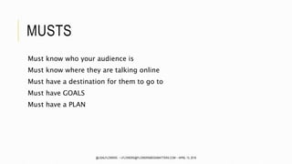 MUSTS
Must know who your audience is
Must know where they are talking online
Must have a destination for them to go to
Must have GOALS
Must have a PLAN
@LISALFLOWERS ~ LFLOWERS@FLOWERSMEDIAMATTERS.COM ~ APRIL 13, 2016
 