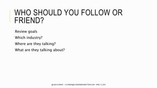WHO SHOULD YOU FOLLOW OR
FRIEND?
Review goals
Which industry?
Where are they talking?
What are they talking about?
@LISALFLOWERS ~ LFLOWERS@FLOWERSMEDIAMATTERS.COM ~ APRIL 13, 2016
 