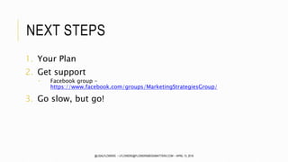 NEXT STEPS
1. Your Plan
2. Get support
 Facebook group -
https://www.facebook.com/groups/MarketingStrategiesGroup/
3. Go slow, but go!
@LISALFLOWERS ~ LFLOWERS@FLOWERSMEDIAMATTERS.COM ~ APRIL 13, 2016
 